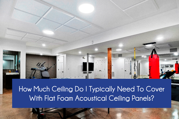 HOW MUCH CEILING DO I TYPICALLY NEED TO COVER WITH FLAT FOAM ACOUSTICAL CEILING PANELS?